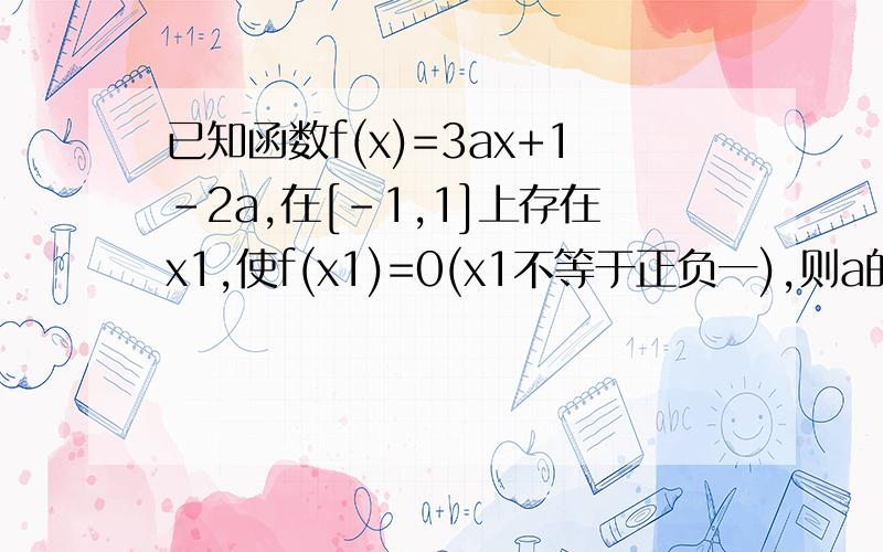 已知函数f(x)=3ax+1-2a,在[-1,1]上存在x1,使f(x1)=0(x1不等于正负一),则a的取值范围是（ ）A.（-1,1/5）B.（1/5,+∞）C.（-∞,-1）∪（1/5,+∞）D.（-∞,-1）