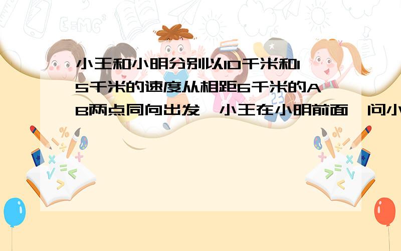 小王和小明分别以10千米和15千米的速度从相距6千米的AB两点同向出发,小王在小明前面,问小明最少用多长