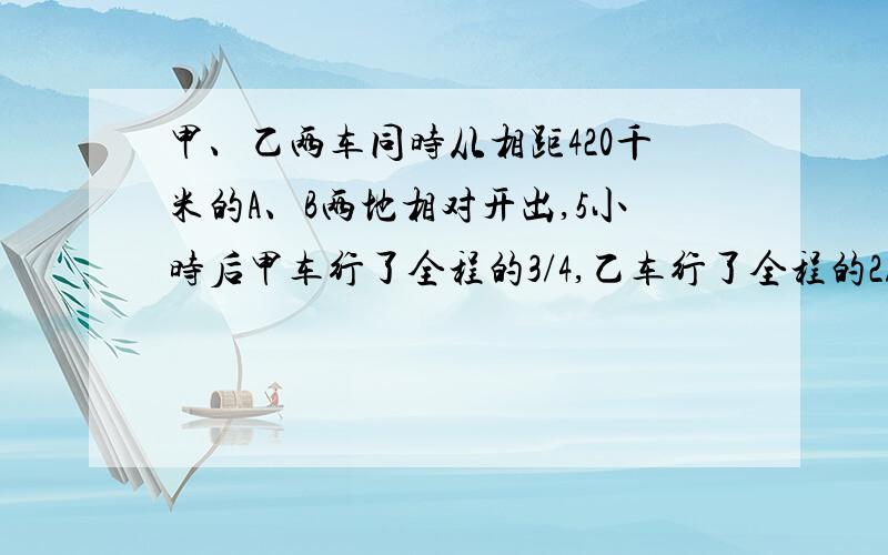 甲、乙两车同时从相距420千米的A、B两地相对开出,5小时后甲车行了全程的3/4,乙车行了全程的2/3,这时两车相距多少千米?(要算式)