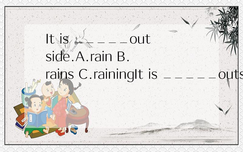 It is _____outside.A.rain B.rains C.rainingIt is _____outside.A.rain B.rains C.raining D.snow