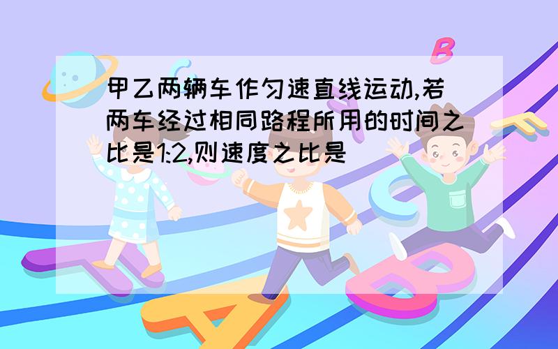 甲乙两辆车作匀速直线运动,若两车经过相同路程所用的时间之比是1:2,则速度之比是（）