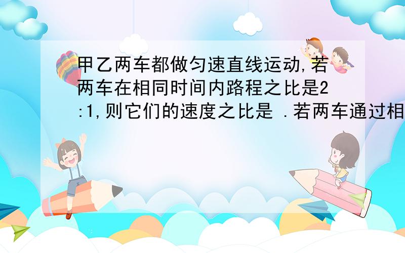 甲乙两车都做匀速直线运动,若两车在相同时间内路程之比是2:1,则它们的速度之比是 .若两车通过相同路程所用的时间之比是1:2,则它们的速度之比是 .