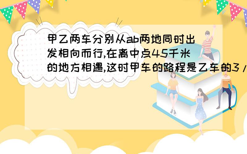 甲乙两车分别从ab两地同时出发相向而行,在离中点45千米的地方相遇,这时甲车的路程是乙车的3/5,甲车再行多少千米到达B地