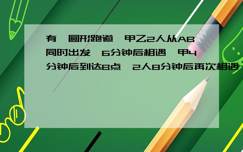 有一圆形跑道,甲乙2人从AB同时出发,6分钟后相遇,甲4分钟后到达B点,2人8分钟后再次相遇,两人走完这条跑道要多久?