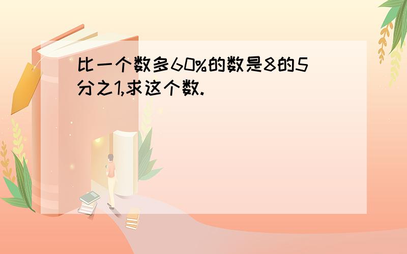 比一个数多60%的数是8的5分之1,求这个数.