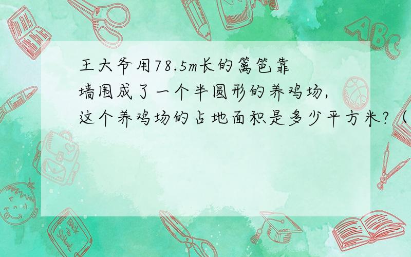 王大爷用78.5m长的篱笆靠墙围成了一个半圆形的养鸡场,这个养鸡场的占地面积是多少平方米?（用方程解题）