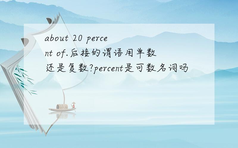 about 20 percent of.后接的谓语用单数还是复数?percent是可数名词吗