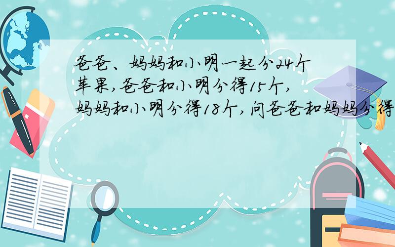 爸爸、妈妈和小明一起分24个苹果,爸爸和小明分得15个,妈妈和小明分得18个,问爸爸和妈妈分得多少个?