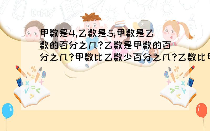 甲数是4,乙数是5,甲数是乙数的百分之几?乙数是甲数的百分之几?甲数比乙数少百分之几?乙数比甲数多百分之几?