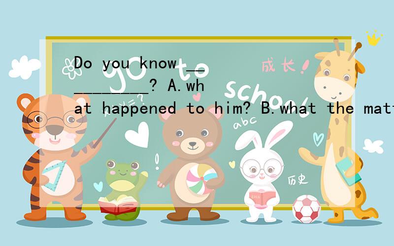 Do you know __________? A.what happened to him? B.what the matter is with him?请用排除法!大家都觉得B是错的，他怎么了？What's the matter with him?-----这个应该是疑问句语序吧？当怎个疑问句作为宾语从句时应按