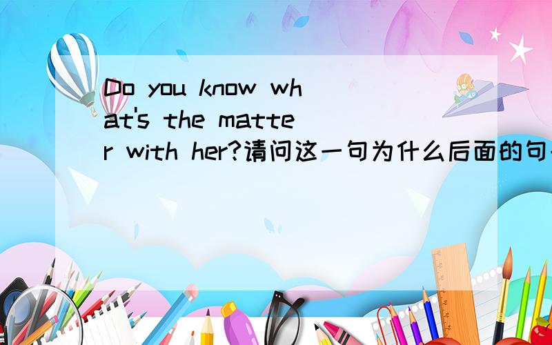 Do you know what's the matter with her?请问这一句为什么后面的句子不用陈述语序难道这不是宾语从句吗?这是我们报纸上的一题 如何判断?为什么不用do you know what the matter is with her?还是不懂 - -