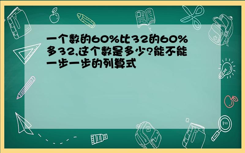 一个数的60%比32的60%多32,这个数是多少?能不能一步一步的列算式