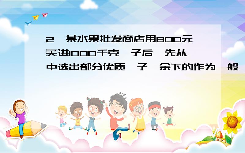 2、某水果批发商店用800元买进1000千克桔子后,先从中选出部分优质桔子,余下的作为一般桔子.优质桔子每千克卖1.5元.一般桔子每千克卖1元,结果纯赚375元,求从中选出多少千克优质桔子?