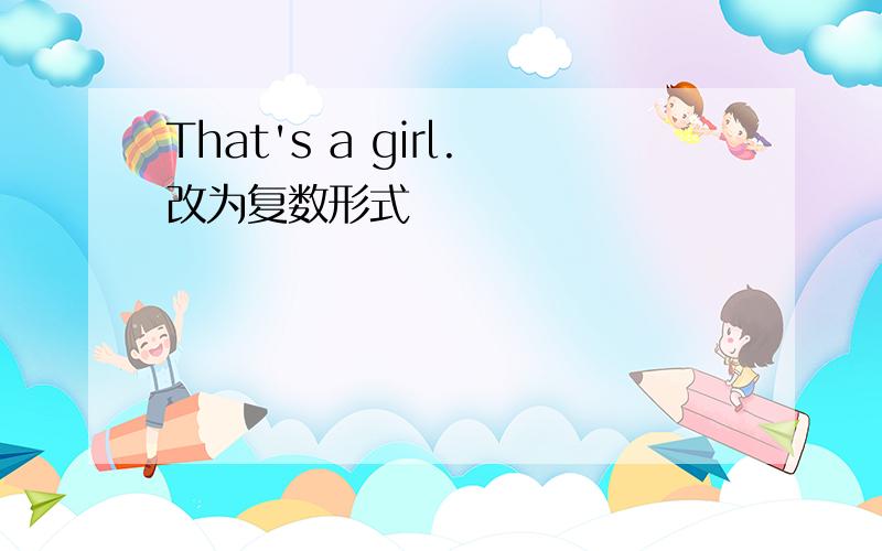 That's a girl.改为复数形式