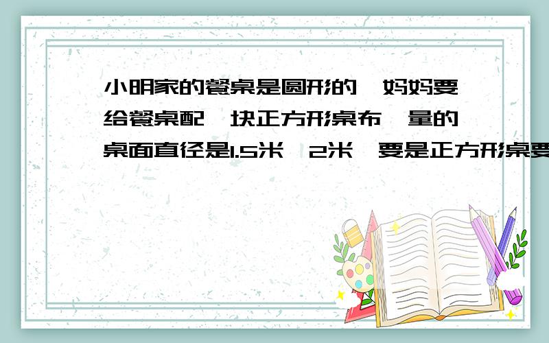 小明家的餐桌是圆形的,妈妈要给餐桌配一块正方形桌布,量的桌面直径是1.5米,2米,要是正方形桌要列式,细一点,什么叫对角线?