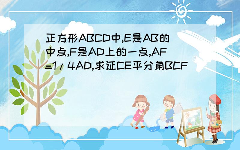 正方形ABCD中,E是AB的中点,F是AD上的一点,AF=1/4AD,求证CE平分角BCF