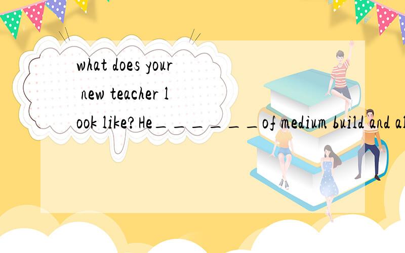 what does your new teacher look like?He______of medium build and always____glasses.A is,putson B has,wears C is,wears