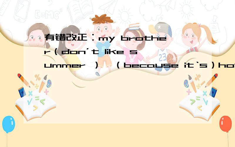 有错改正：my brother（don’t like summer ）,（because it‘s）hot