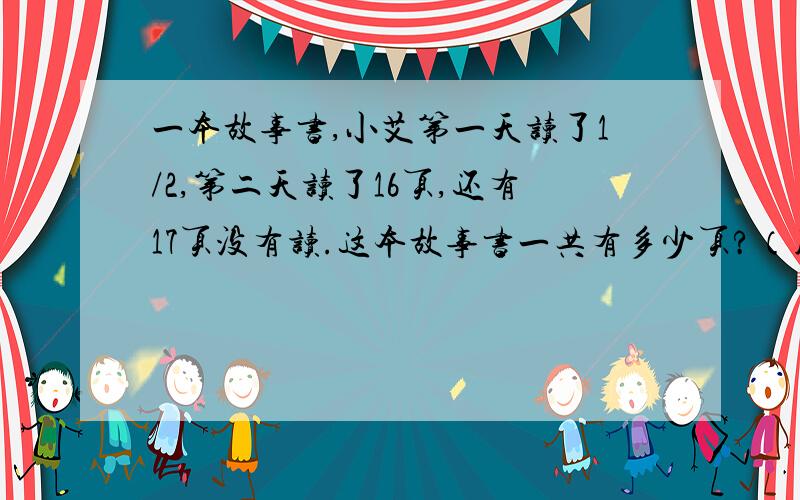 一本故事书,小艾第一天读了1/2,第二天读了16页,还有17页没有读.这本故事书一共有多少页?（用方程解）在9+x/20（x为自然数）这个分数中,当x（）时,分数的值等于1；当x（）时,分数的值小于1