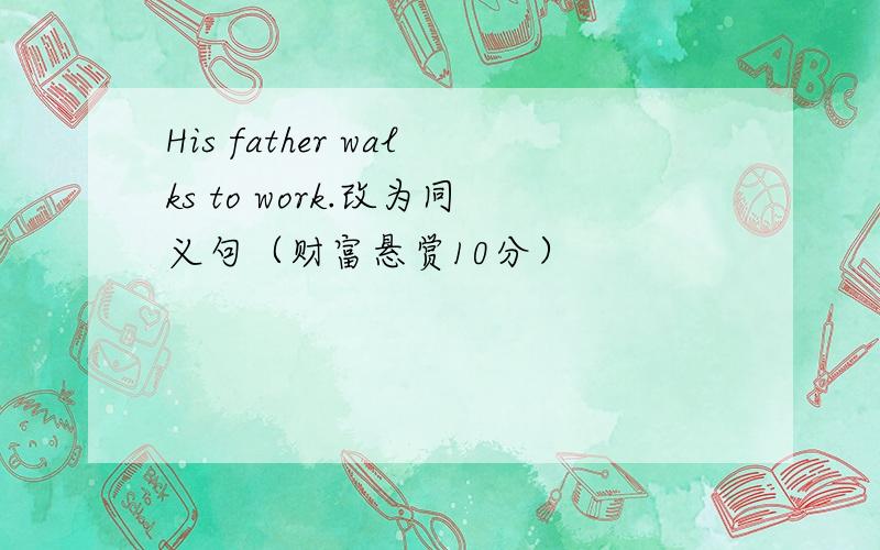 His father walks to work.改为同义句（财富悬赏10分）