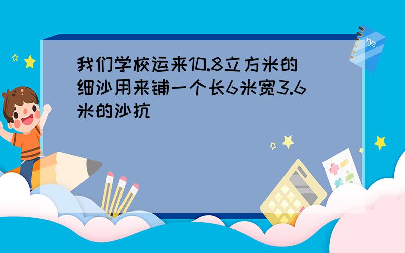 我们学校运来10.8立方米的细沙用来铺一个长6米宽3.6米的沙抗