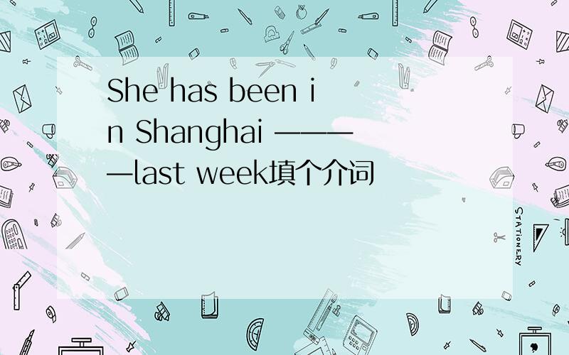 She has been in Shanghai ————last week填个介词