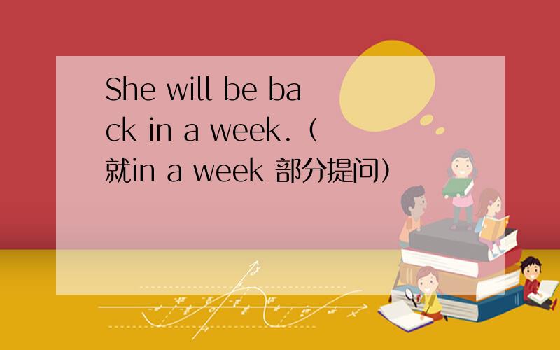 She will be back in a week.（就in a week 部分提问）