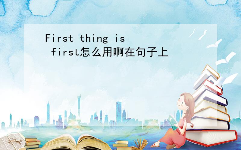 First thing is first怎么用啊在句子上