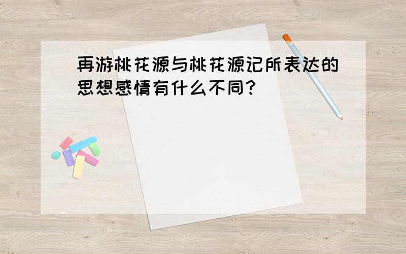 再游桃花源与桃花源记所表达的思想感情有什么不同?