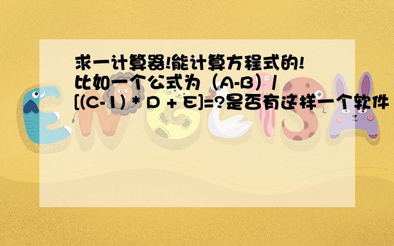 求一计算器!能计算方程式的!比如一个公式为（A-B）/ [(C-1) * D + E]=?是否有这样一个软件  你把公式设置好后我只用输入 A B  C D E的数值后 直接就出答案谢谢