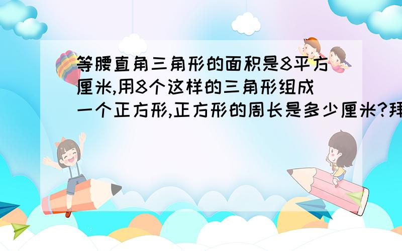 等腰直角三角形的面积是8平方厘米,用8个这样的三角形组成一个正方形,正方形的周长是多少厘米?拜托各位