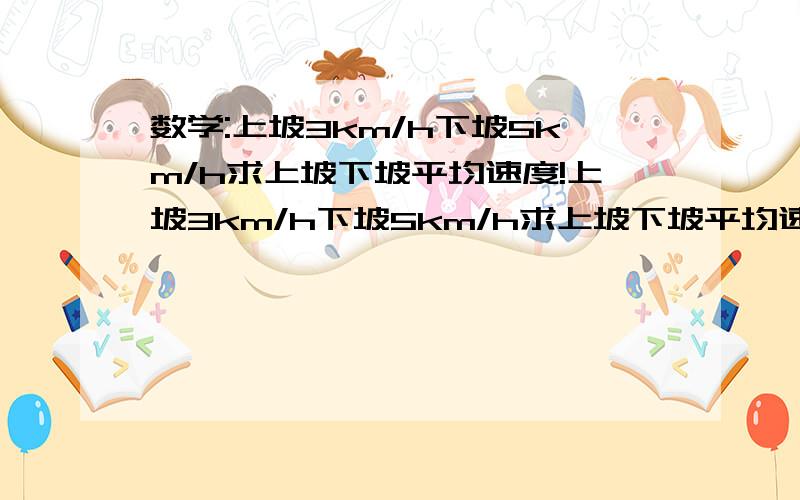 数学:上坡3km/h下坡5km/h求上坡下坡平均速度!上坡3km/h下坡5km/h求上坡下坡平均速度   2元一次方程解!