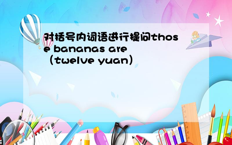 对括号内词语进行提问those bananas are （twelve yuan）