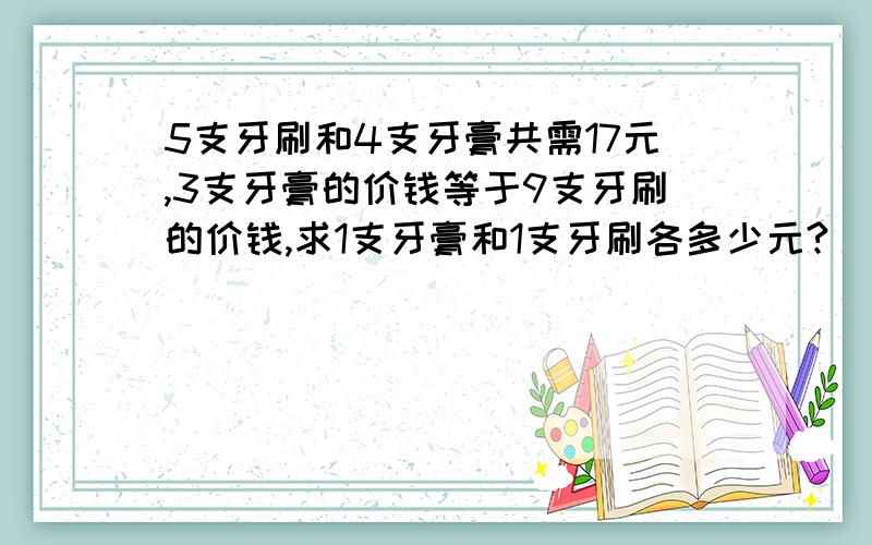 5支牙刷和4支牙膏共需17元,3支牙膏的价钱等于9支牙刷的价钱,求1支牙膏和1支牙刷各多少元?