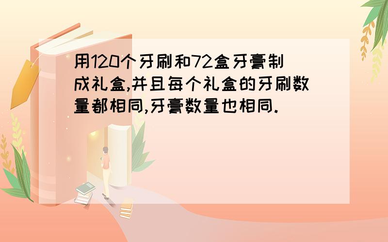 用120个牙刷和72盒牙膏制成礼盒,并且每个礼盒的牙刷数量都相同,牙膏数量也相同.