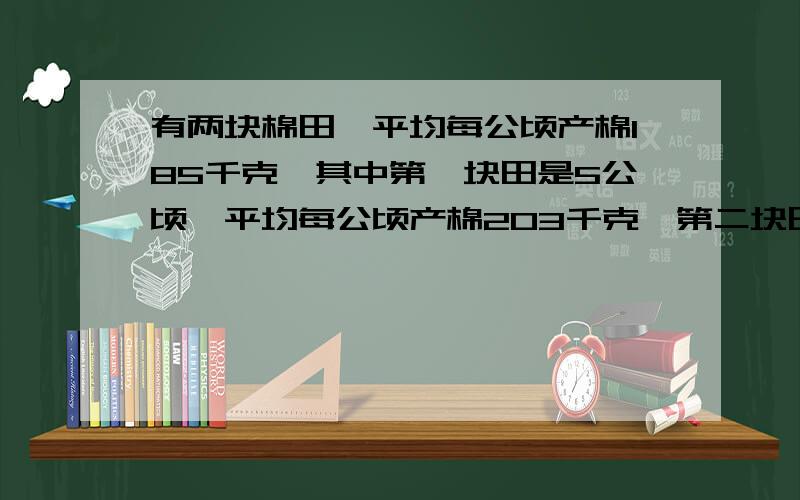 有两块棉田,平均每公顷产棉185千克,其中第一块田是5公顷,平均每公顷产棉203千克,第二块田平均每公顷产棉203千克，第二块田平均每公顷产棉170千克。问:第二块田有几公顷？