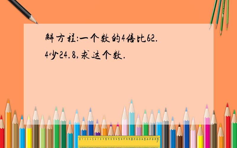 解方程：一个数的4倍比62.4少24.8,求这个数.