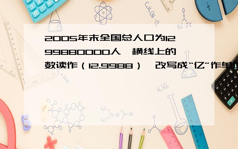 2005年末全国总人口为1299880000人,横线上的数读作（12.9988）,改写成“亿”作单位的数是几亿