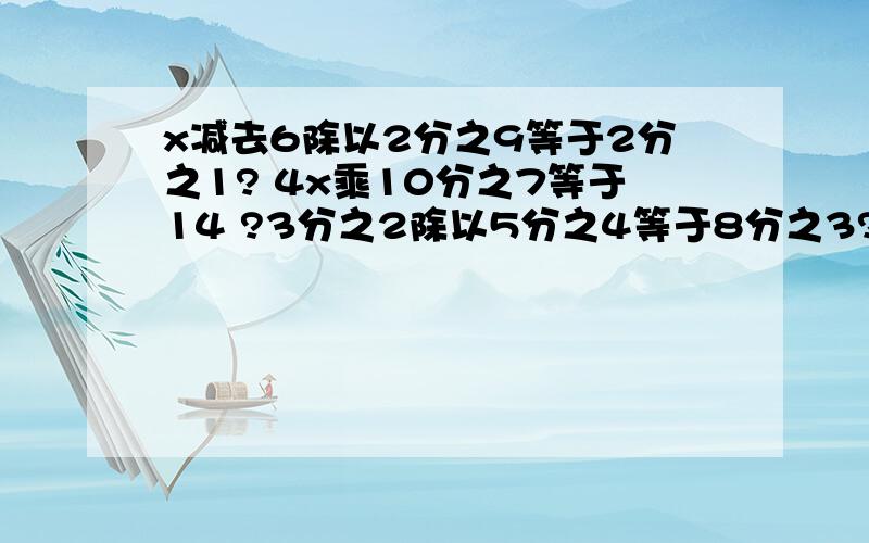 x减去6除以2分之9等于2分之1? 4x乘10分之7等于14 ?3分之2除以5分之4等于8分之3?大家帮帮我吧!