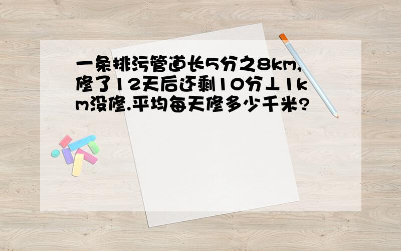 一条排污管道长5分之8km,修了12天后还剩10分⊥1km没修.平均每天修多少千米?