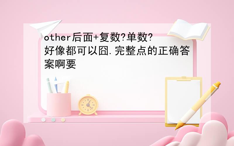 other后面+复数?单数?好像都可以囧.完整点的正确答案啊要