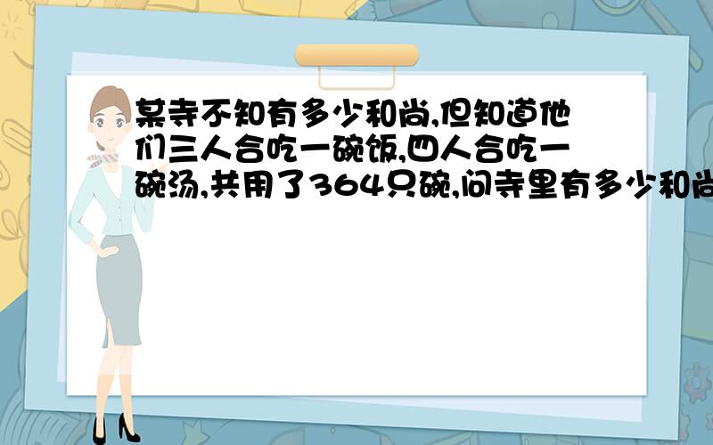 某寺不知有多少和尚,但知道他们三人合吃一碗饭,四人合吃一碗汤,共用了364只碗,问寺里有多少和尚?请帮忙具体列式计算,谢谢