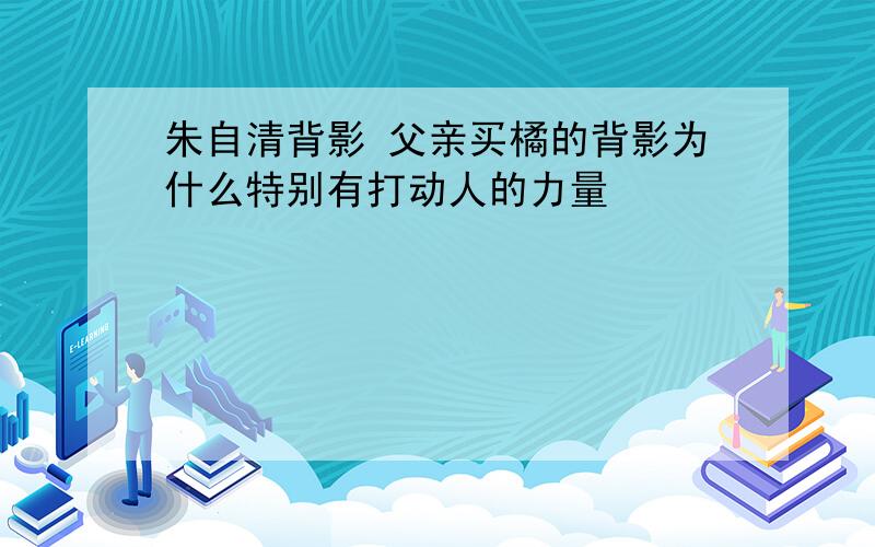 朱自清背影 父亲买橘的背影为什么特别有打动人的力量