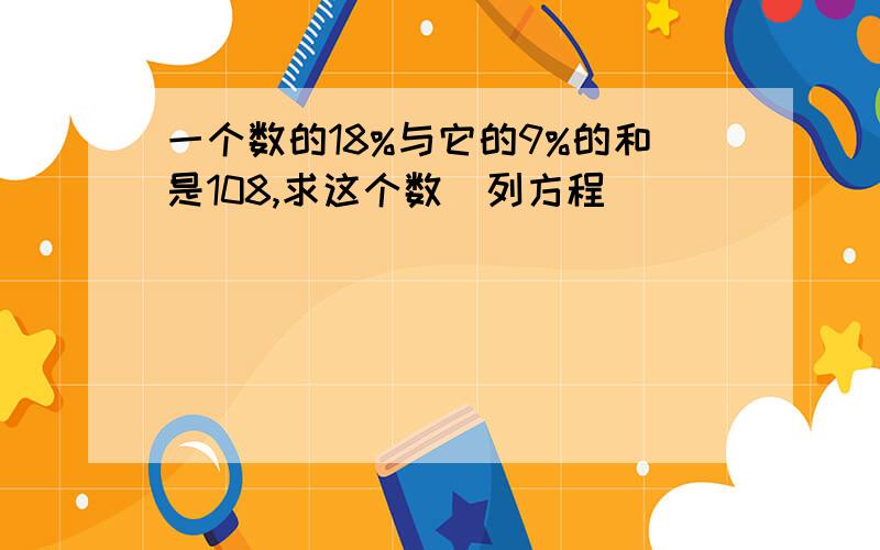 一个数的18%与它的9%的和是108,求这个数（列方程）