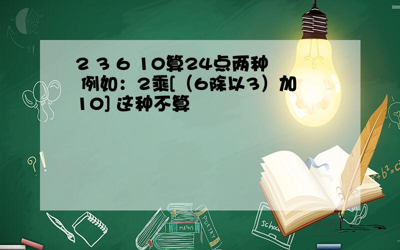 2 3 6 10算24点两种 例如：2乘[（6除以3）加10] 这种不算