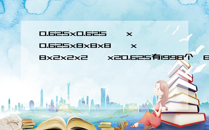 0.625x0.625……x0.625x8x8x8……x8x2x2x2……x20.625有1998个,8有1999个,2有2000个具体点