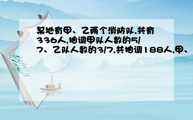 某地有甲、乙两个消防队,共有336人,抽调甲队人数的5/7、乙队人数的3/7,共抽调188人,甲、乙两消防队原来各有多少人?用方程解