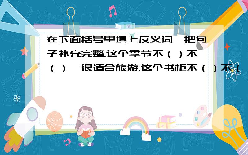 在下面括号里填上反义词,把句子补充完整.这个季节不（）不（）,很适合旅游.这个书柜不（）不（）,取书和放书都很方便.衣服做得不（）不（）,正合身.妈妈做的菜不（）不（）,口味很好.