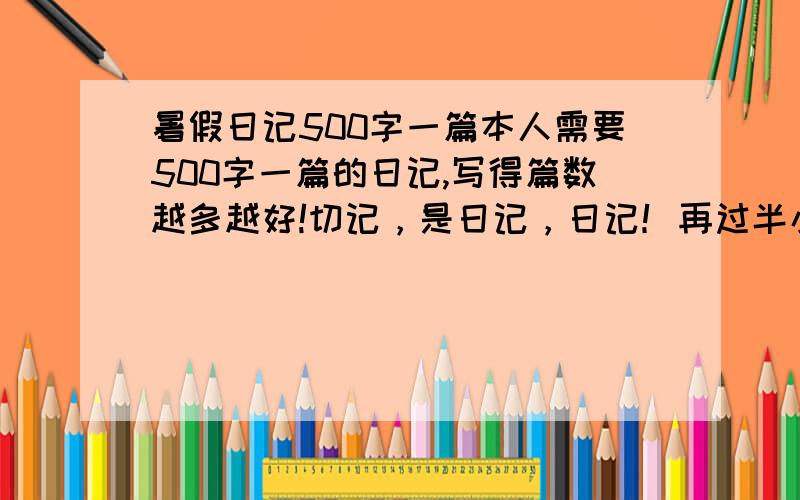 暑假日记500字一篇本人需要500字一篇的日记,写得篇数越多越好!切记，是日记，日记！再过半小时，我就结束回答了！