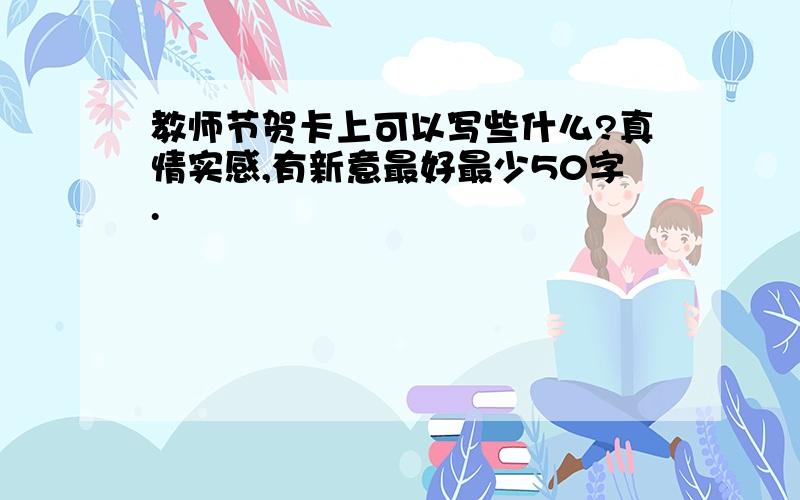 教师节贺卡上可以写些什么?真情实感,有新意最好最少50字.